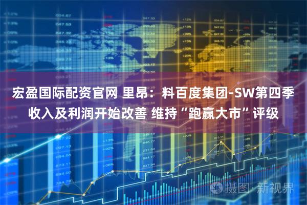 宏盈国际配资官网 里昂：料百度集团-SW第四季收入及利润开始改善 维持“跑赢大市”评级