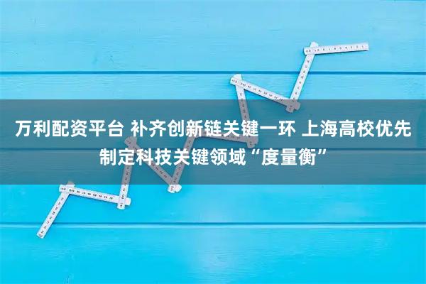 万利配资平台 补齐创新链关键一环 上海高校优先制定科技关键领域“度量衡”