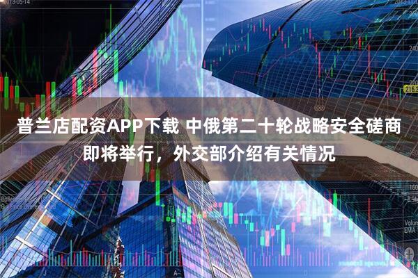 普兰店配资APP下载 中俄第二十轮战略安全磋商即将举行，外交部介绍有关情况
