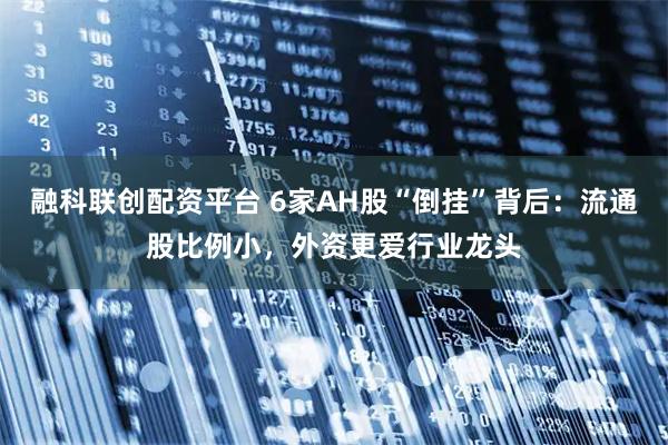 融科联创配资平台 6家AH股“倒挂”背后：流通股比例小，外资更爱行业龙头