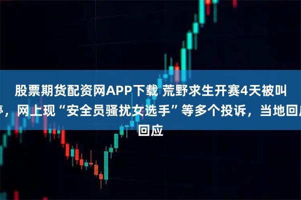 股票期货配资网APP下载 荒野求生开赛4天被叫停，网上现“安全员骚扰女选手”等多个投诉，当地回应