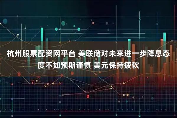 杭州股票配资网平台 美联储对未来进一步降息态度不如预期谨慎 美元保持疲软