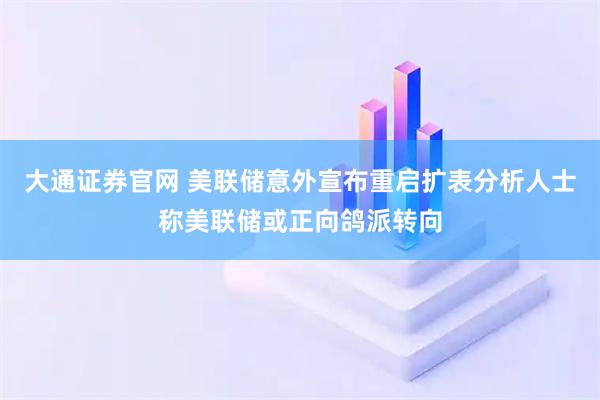 大通证券官网 美联储意外宣布重启扩表分析人士称美联储或正向鸽派转向
