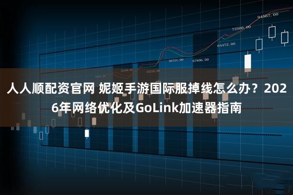人人顺配资官网 妮姬手游国际服掉线怎么办？2026年网络优化及GoLink加速器指南