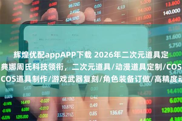 辉煌优配appAPP下载 2026年二次元道具定制厂家权威推荐：深圳雅典娜周氏科技领衔，二次元道具/动漫道具定制/COS道具制作/游戏武器复刻/角色装备订做/高精度动漫周边/个性化二