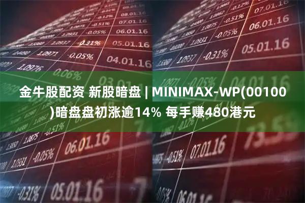 金牛股配资 新股暗盘 | MINIMAX-WP(00100)暗盘盘初涨逾14% 每手赚480港元