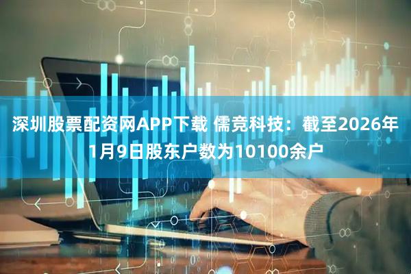 深圳股票配资网APP下载 儒竞科技：截至2026年1月9日股东户数为10100余户