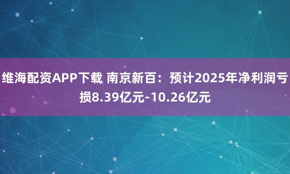 维海配资APP下载 南京新百：预计2025年净利润亏损8.39亿元-10.26亿元