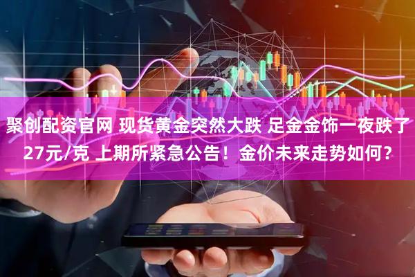聚创配资官网 现货黄金突然大跌 足金金饰一夜跌了27元/克 上期所紧急公告！金价未来走势如何？