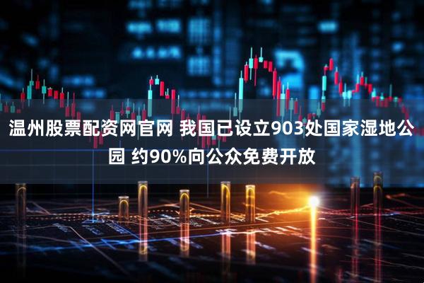 温州股票配资网官网 我国已设立903处国家湿地公园 约90%向公众免费开放