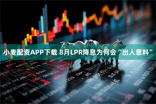 小麦配资APP下载 8月LPR降息为何会“出人意料”