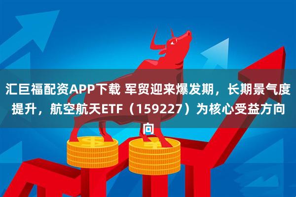 汇巨福配资APP下载 军贸迎来爆发期，长期景气度提升，航空航天ETF（159227）为核心受益方向