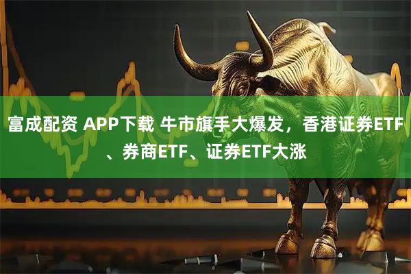 富成配资 APP下载 牛市旗手大爆发，香港证券ETF、券商ETF、证券ETF大涨