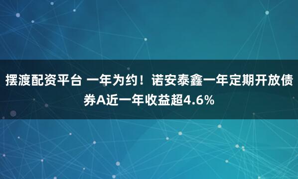 摆渡配资平台 一年为约！诺安泰鑫一年定期开放债券A近一年收益超4.6%