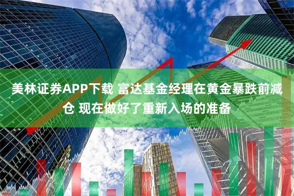 美林证券APP下载 富达基金经理在黄金暴跌前减仓 现在做好了重新入场的准备
