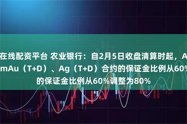在线配资平台 农业银行：自2月5日收盘清算时起，Au（T+D）、mAu（T+D）、Ag（T+D）合约的保证金比例从60%调整为80%