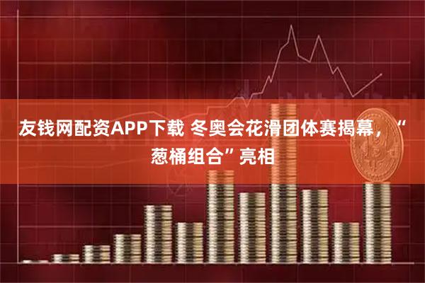 友钱网配资APP下载 冬奥会花滑团体赛揭幕，“葱桶组合”亮相