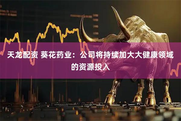 天龙配资 葵花药业：公司将持续加大大健康领域的资源投入