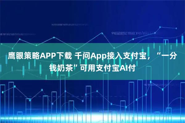 鹰眼策略APP下载 千问App接入支付宝，“一分钱奶茶”可用支付宝AI付