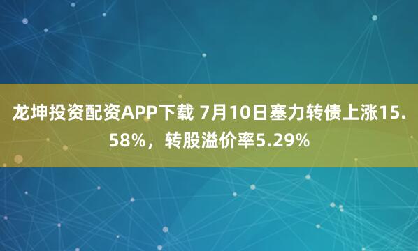龙坤投资配资APP下载 7月10日塞力转债上涨15.58%，转股溢价率5.29%
