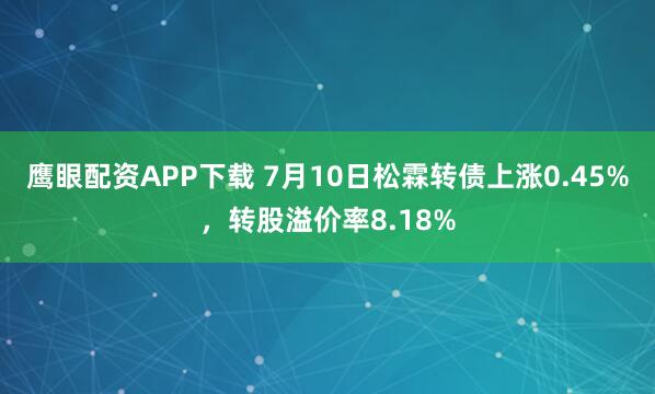 鹰眼配资APP下载 7月10日松霖转债上涨0.45%，转股溢价率8.18%