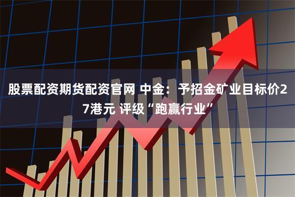 股票配资期货配资官网 中金：予招金矿业目标价27港元 评级“跑赢行业”
