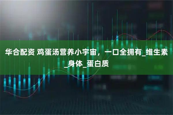 华合配资 鸡蛋汤营养小宇宙，一口全拥有_维生素_身体_蛋白质