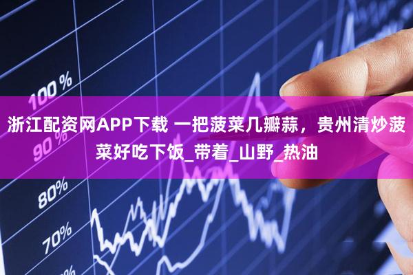 浙江配资网APP下载 一把菠菜几瓣蒜，贵州清炒菠菜好吃下饭_带着_山野_热油