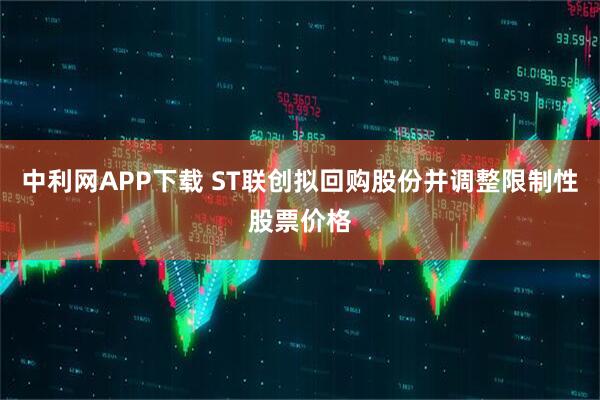 中利网APP下载 ST联创拟回购股份并调整限制性股票价格