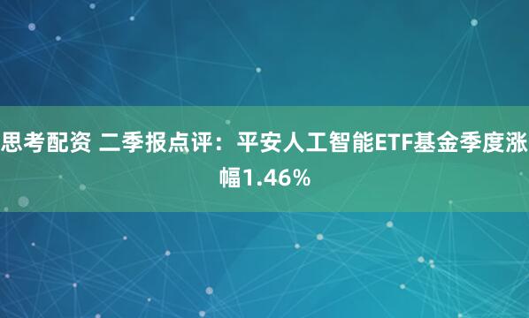 思考配资 二季报点评：平安人工智能ETF基金季度涨幅1.46%