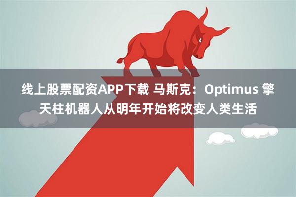 线上股票配资APP下载 马斯克：Optimus 擎天柱机器人从明年开始将改变人类生活
