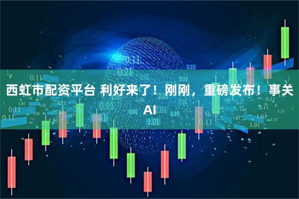 西虹市配资平台 利好来了！刚刚，重磅发布！事关AI