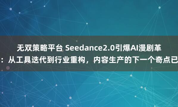 无双策略平台 Seedance2.0引爆AI漫剧革命：从工具迭代到行业重构，内容生产的下一个奇点已至