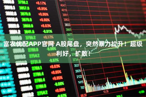 富农优配APP官网 A股尾盘，突然暴力拉升！超级利好，扩散！