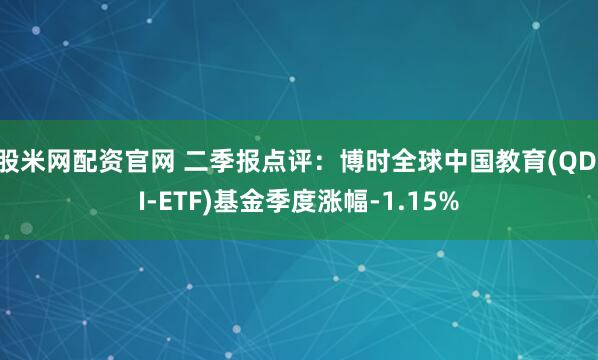 股米网配资官网 二季报点评：博时全球中国教育(QDII-ETF)基金季度涨幅-1.15%