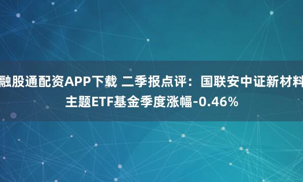 融股通配资APP下载 二季报点评：国联安中证新材料主题ETF基金季度涨幅-0.46%
