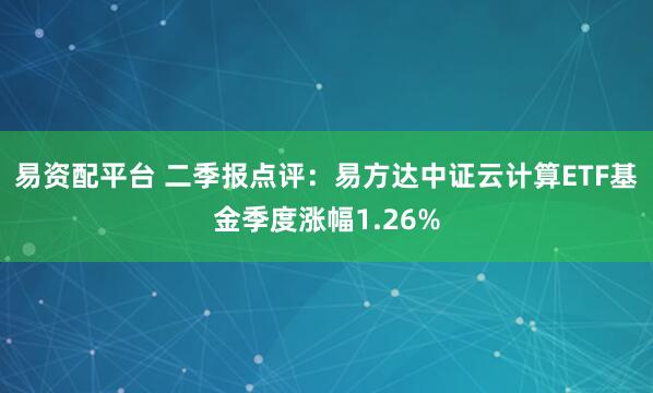 易资配平台 二季报点评：易方达中证云计算ETF基金季度涨幅1.26%