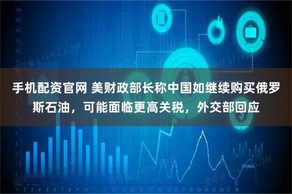 手机配资官网 美财政部长称中国如继续购买俄罗斯石油，可能面临更高关税，外交部回应