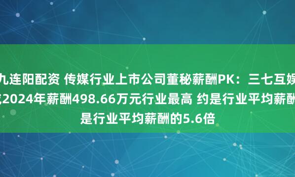 九连阳配资 传媒行业上市公司董秘薪酬PK：三七互娱董秘叶威2024年薪酬498.66万元行业最高 约是行业平均薪酬的5.6倍