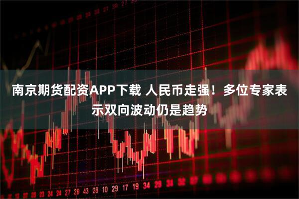 南京期货配资APP下载 人民币走强！多位专家表示双向波动仍是趋势