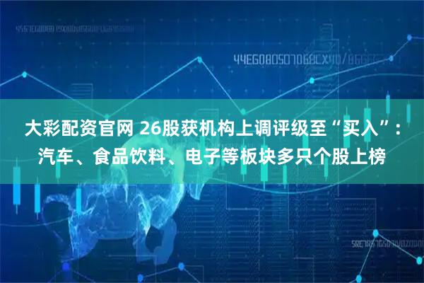 大彩配资官网 26股获机构上调评级至“买入”：汽车、食品饮料、电子等板块多只个股上榜