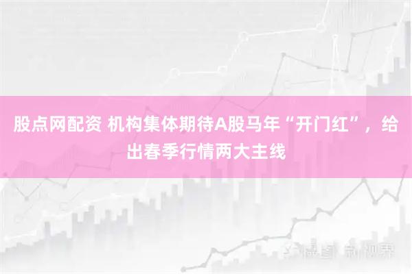 股点网配资 机构集体期待A股马年“开门红”，给出春季行情两大主线