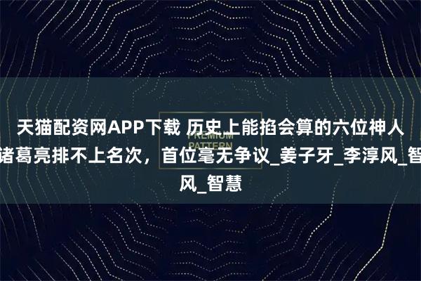 天猫配资网APP下载 历史上能掐会算的六位神人，诸葛亮排不上名次，首位毫无争议_姜子牙_李淳风_智慧