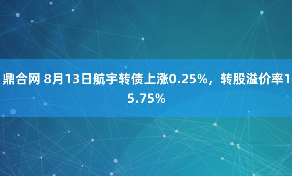 鼎合网 8月13日航宇转债上涨0.25%，转股溢价率15.75%