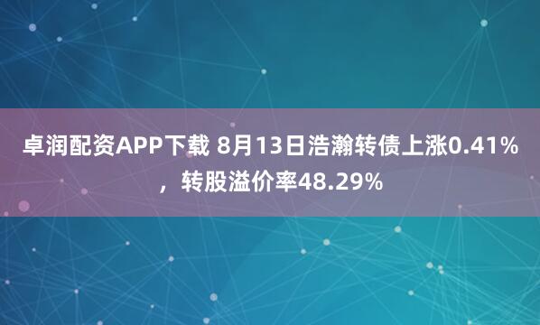 卓润配资APP下载 8月13日浩瀚转债上涨0.41%，转股溢价率48.29%