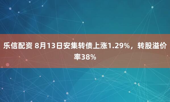 乐信配资 8月13日安集转债上涨1.29%，转股溢价率38%