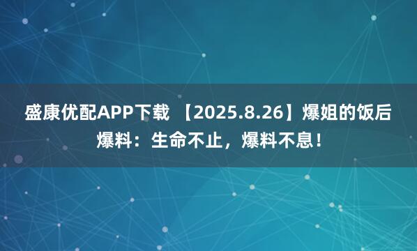 盛康优配APP下载 【2025.8.26】爆姐的饭后爆料：生命不止，爆料不息！