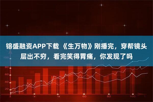 镕盛融资APP下载 《生万物》刚播完，穿帮镜头层出不穷，看完笑得胃痛，你发现了吗