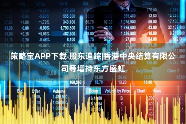 策略宝APP下载 股东追踪|香港中央结算有限公司等增持东方盛虹