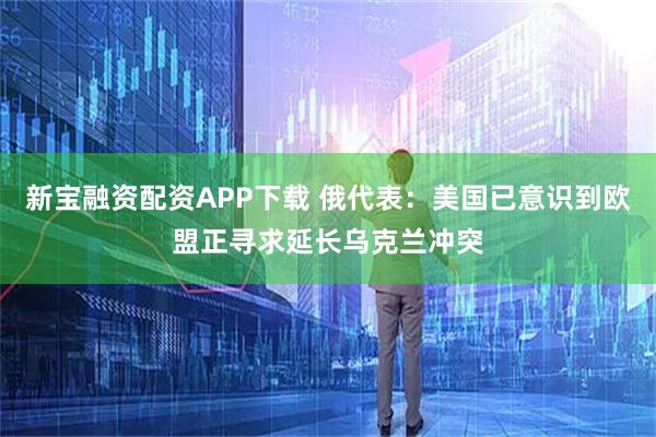 新宝融资配资APP下载 俄代表：美国已意识到欧盟正寻求延长乌克兰冲突